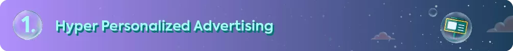 "1. Hyper Personalized Advertising"