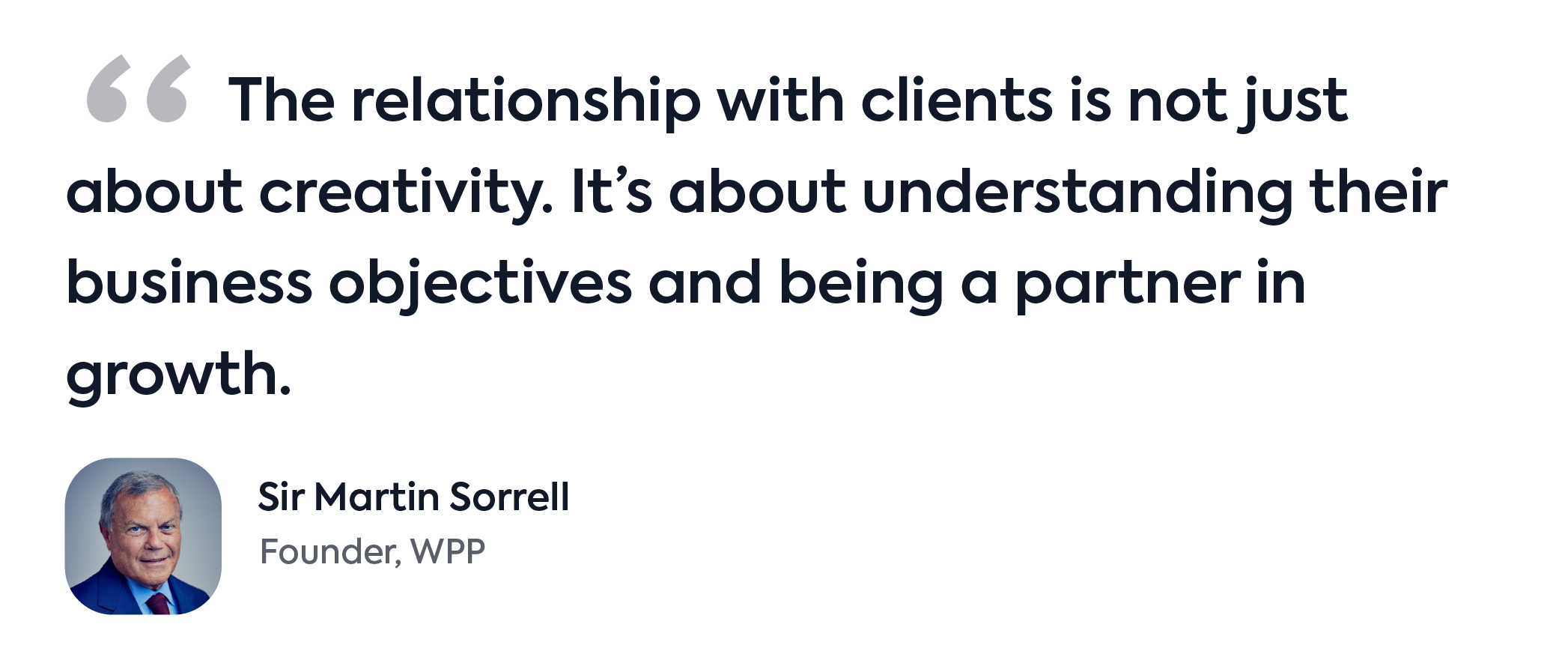 Quote from Sir Martin Sorrell of WPP: 'The relationship with clients is not just about creativity. It’s about understanding their business objectives and being a partner in growth