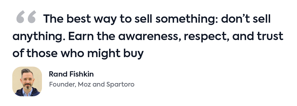 Quote from Rand Fishkin: "The best way to sell something: don’t sell anything. Earn the awareness, respect, and trust of those who might buy." 