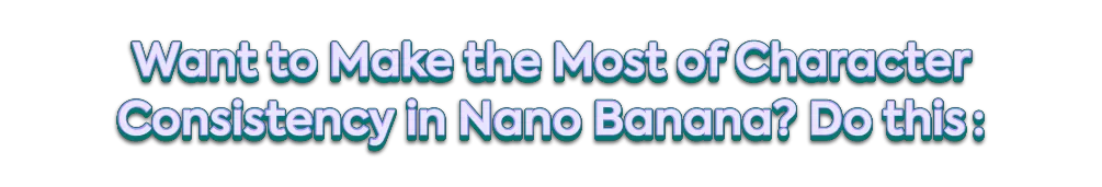 Want to Make the Most of Character Consistency in Nano Banana? Do this: