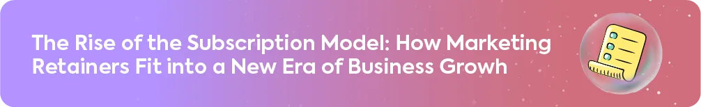 The Rise of the Subscription Model: How Marketing Retainers Fit into a New Era of Business Growth.