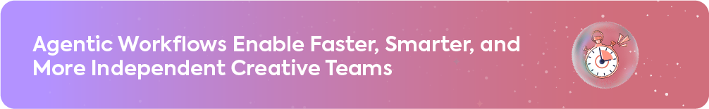 Banner titled "Agentic Workflows Enable Faster, Smarter, and More Independent Creative Teams" with a stopwatch icon.
