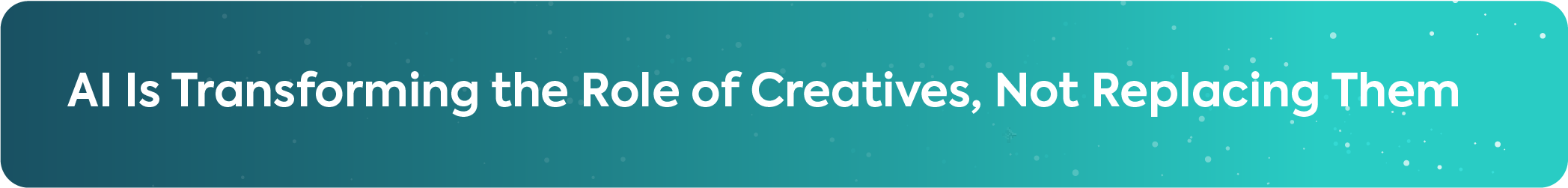 Teal header image with white text explaining that AI Is Transforming the Role of Creatives, Not Replacing Them